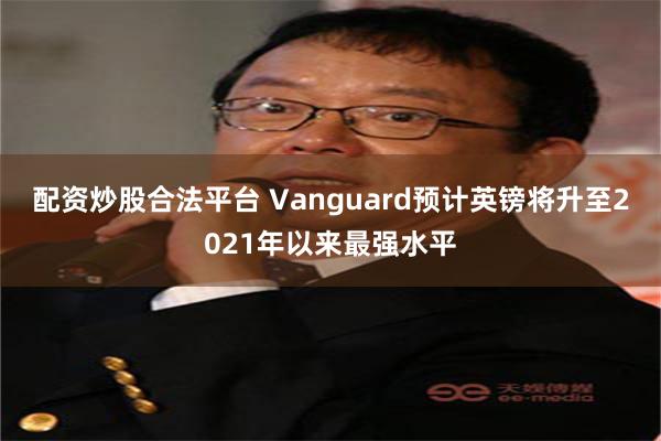 配资炒股合法平台 Vanguard预计英镑将升至2021年以来最强水平
