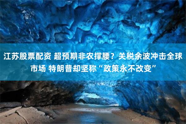 江苏股票配资 超预期非农撑腰？关税余波冲击全球市场 特朗普却坚称“政策永不改变”