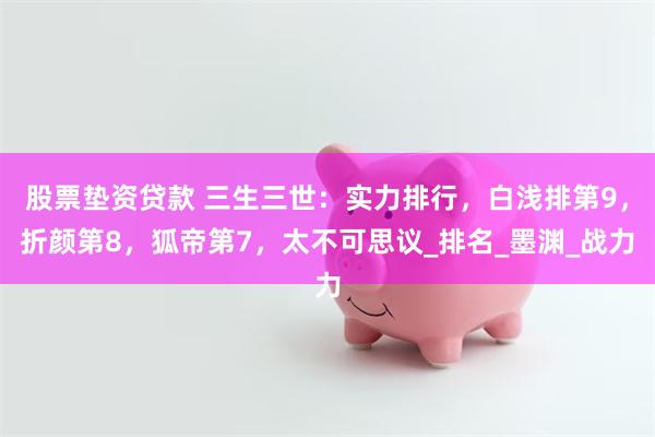 股票垫资贷款 三生三世：实力排行，白浅排第9，折颜第8，狐帝第7，太不可思议_排名_墨渊_战力