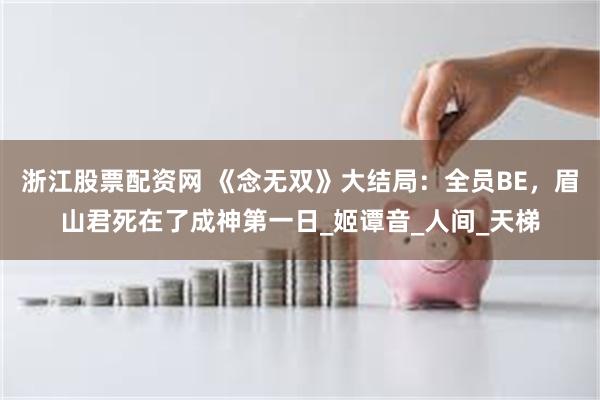 浙江股票配资网 《念无双》大结局：全员BE，眉山君死在了成神第一日_姬谭音_人间_天梯