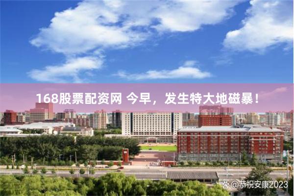 168股票配资网 今早，发生特大地磁暴！