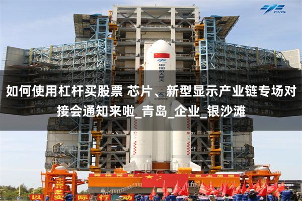 如何使用杠杆买股票 芯片、新型显示产业链专场对接会通知来啦_青岛_企业_银沙滩