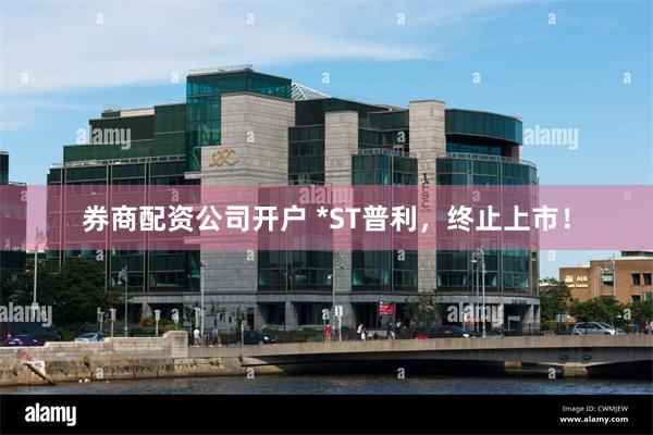 券商配资公司开户 *ST普利，终止上市！