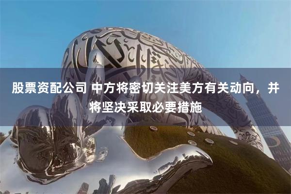 股票资配公司 中方将密切关注美方有关动向，并将坚决采取必要措施