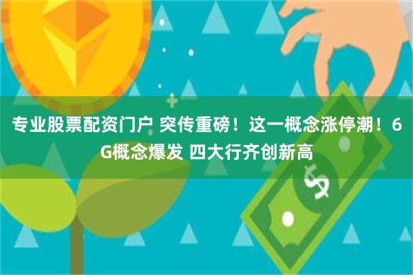 专业股票配资门户 突传重磅！这一概念涨停潮！6G概念爆发 四大行齐创新高
