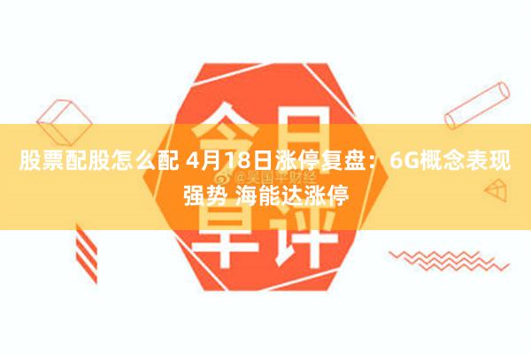 股票配股怎么配 4月18日涨停复盘：6G概念表现强势 海能达涨停