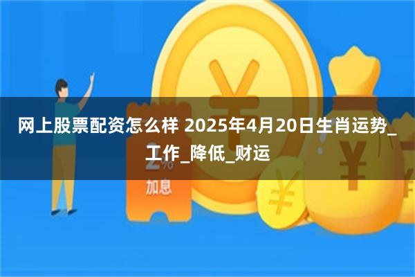 网上股票配资怎么样 2025年4月20日生肖运势_工作_降低_财运