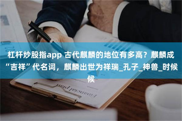 杠杆炒股指app 古代麒麟的地位有多高？麒麟成“吉祥”代名词，麒麟出世为祥瑞_孔子_神兽_时候
