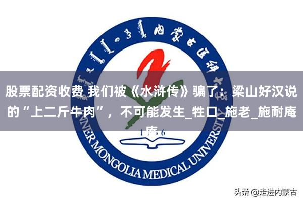 股票配资收费 我们被《水浒传》骗了：梁山好汉说的“上二斤牛肉”，不可能发生_牲口_施老_施耐庵