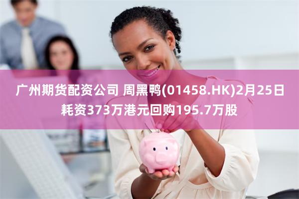 广州期货配资公司 周黑鸭(01458.HK)2月25日耗资373万港元回购195.7万股