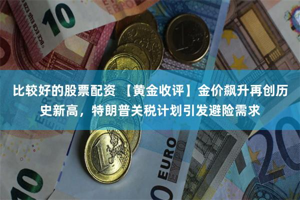 比较好的股票配资 【黄金收评】金价飙升再创历史新高，特朗普关税计划引发避险需求