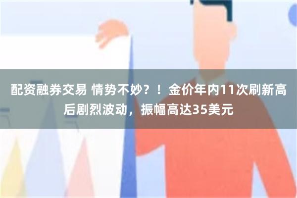 配资融券交易 情势不妙？！金价年内11次刷新高后剧烈波动，振幅高达35美元