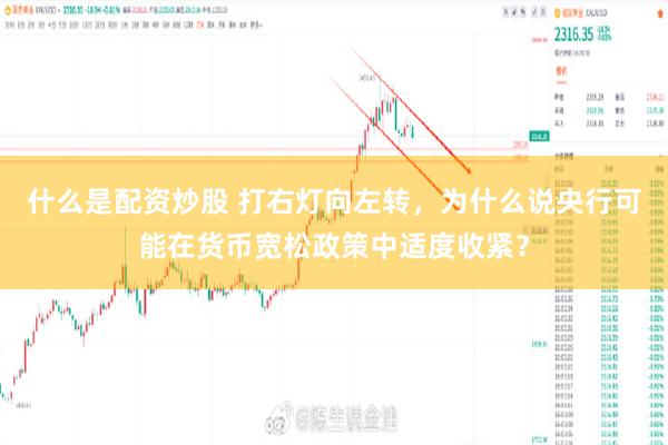 什么是配资炒股 打右灯向左转，为什么说央行可能在货币宽松政策中适度收紧？