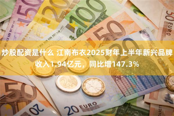 炒股配资是什么 江南布衣2025财年上半年新兴品牌收入1.94亿元，同比增147.3%