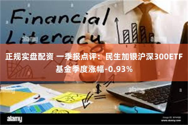 正规实盘配资 一季报点评：民生加银沪深300ETF基金季度涨幅-0.93%