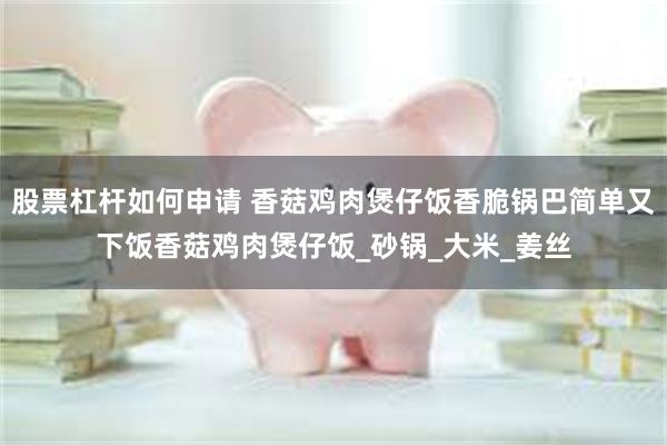 股票杠杆如何申请 香菇鸡肉煲仔饭香脆锅巴简单又下饭香菇鸡肉煲仔饭_砂锅_大米_姜丝