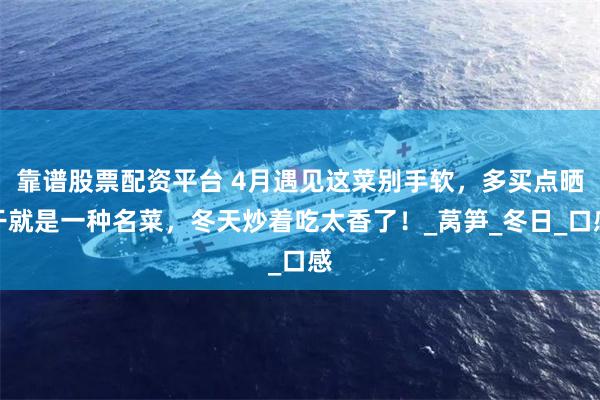 靠谱股票配资平台 4月遇见这菜别手软，多买点晒干就是一种名菜，冬天炒着吃太香了！_莴笋_冬日_口感