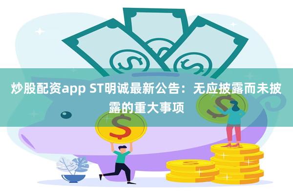 炒股配资app ST明诚最新公告：无应披露而未披露的重大事项