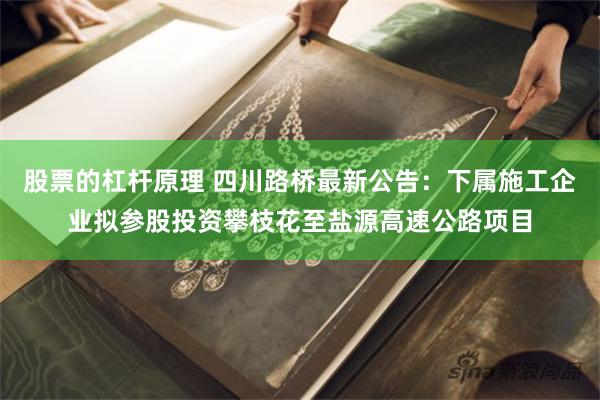 股票的杠杆原理 四川路桥最新公告：下属施工企业拟参股投资攀枝花至盐源高速公路项目