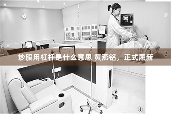 炒股用杠杆是什么意思 黄燕铭，正式履新