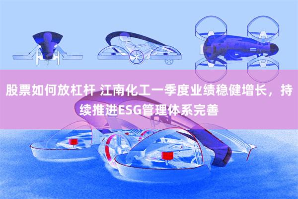 股票如何放杠杆 江南化工一季度业绩稳健增长，持续推进ESG管理体系完善