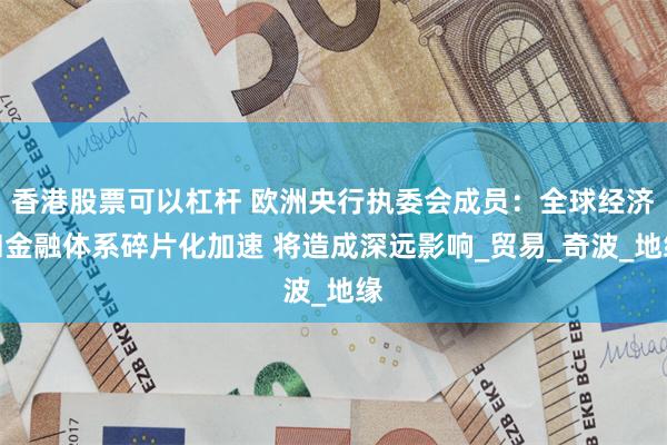 香港股票可以杠杆 欧洲央行执委会成员：全球经济和金融体系碎片化加速 将造成深远影响_贸易_奇波_地缘