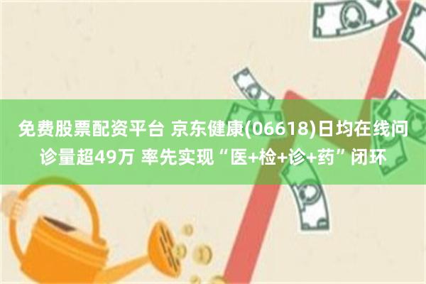 免费股票配资平台 京东健康(06618)日均在线问诊量超49万 率先实现“医+检+诊+药”闭环