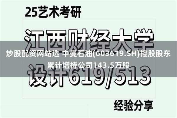 炒股配资网站选 中曼石油(603619.SH)控股股东累计增持公司143.5万股