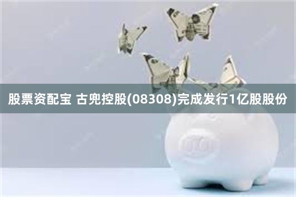 股票资配宝 古兜控股(08308)完成发行1亿股股份