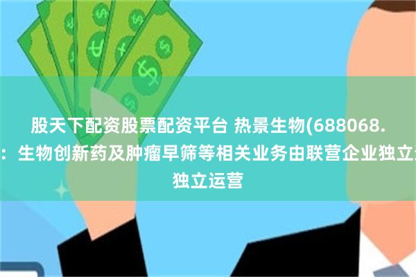 股天下配资股票配资平台 热景生物(688068.SH)：生物创新药及肿瘤早筛等相关业务由联营企业独立运营