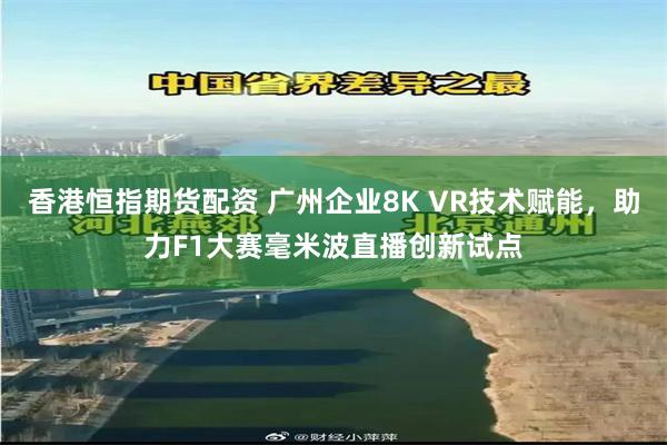 香港恒指期货配资 广州企业8K VR技术赋能，助力F1大赛毫米波直播创新试点