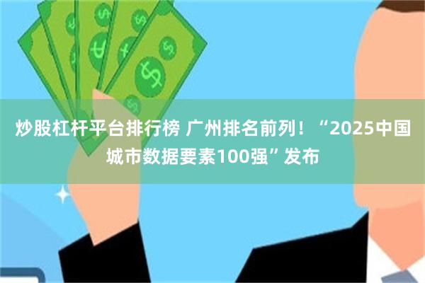 炒股杠杆平台排行榜 广州排名前列！“2025中国城市数据要素100强”发布