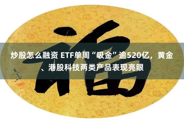 炒股怎么融资 ETF单周“吸金”逾520亿，黄金、港股科技两类产品表现亮眼
