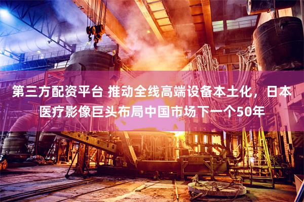 第三方配资平台 推动全线高端设备本土化，日本医疗影像巨头布局中国市场下一个50年