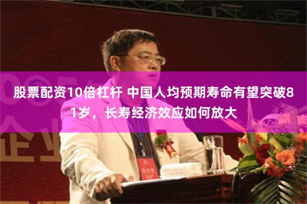股票配资10倍杠杆 中国人均预期寿命有望突破81岁，长寿经济效应如何放大