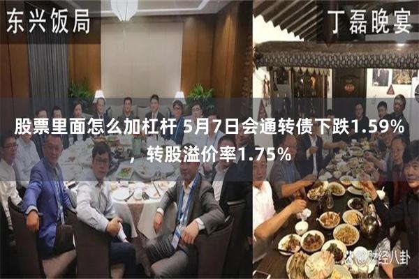 股票里面怎么加杠杆 5月7日会通转债下跌1.59%，转股溢价率1.75%