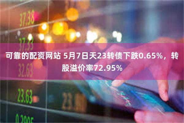 可靠的配资网站 5月7日天23转债下跌0.65%，转股溢价率72.95%