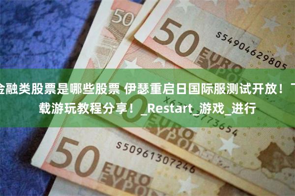 金融类股票是哪些股票 伊瑟重启日国际服测试开放！下载游玩教程分享！_Restart_游戏_进行