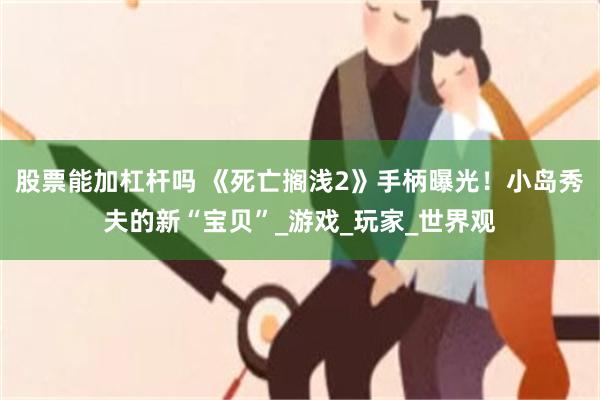 股票能加杠杆吗 《死亡搁浅2》手柄曝光！小岛秀夫的新“宝贝”_游戏_玩家_世界观