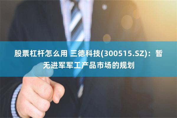 股票杠杆怎么用 三德科技(300515.SZ)：暂无进军军工产品市场的规划