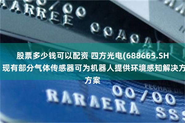 股票多少钱可以配资 四方光电(688665.SH)：现有部分气体传感器可为机器人提供环境感知解决方案