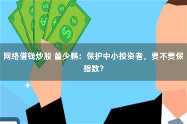 网络借钱炒股 董少鹏：保护中小投资者，要不要保指数？
