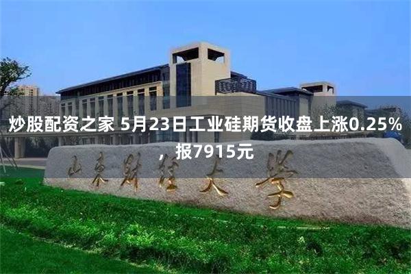 炒股配资之家 5月23日工业硅期货收盘上涨0.25%，报7915元