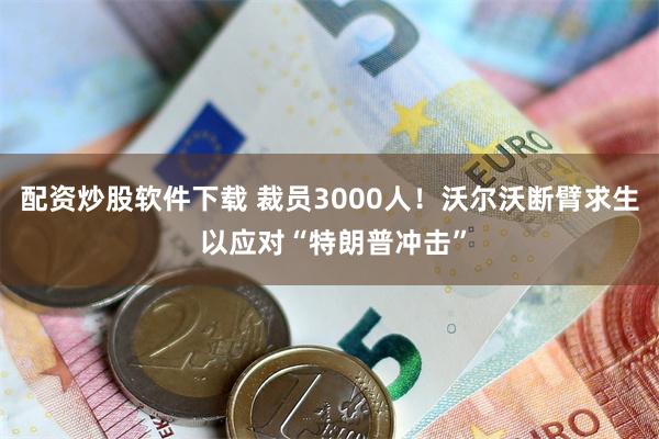 配资炒股软件下载 裁员3000人！沃尔沃断臂求生 以应对“特朗普冲击”