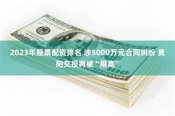 2023年股票配资排名 涉5000万元合同纠纷 贵阳交投再被“限高”