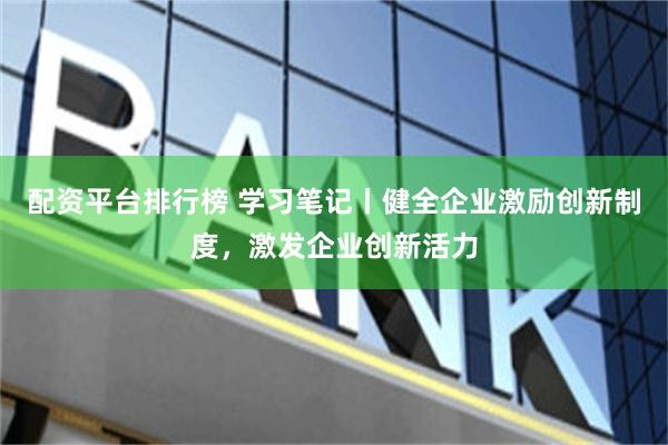 配资平台排行榜 学习笔记丨健全企业激励创新制度，激发企业创新活力