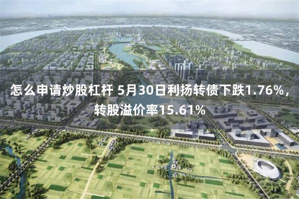 怎么申请炒股杠杆 5月30日利扬转债下跌1.76%，转股溢价率15.61%