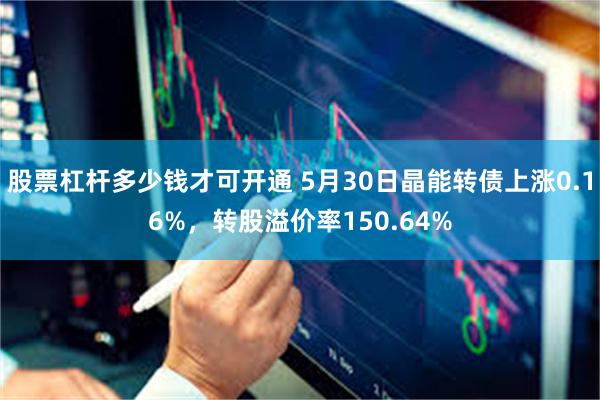 股票杠杆多少钱才可开通 5月30日晶能转债上涨0.16%，转股溢价率150.64%