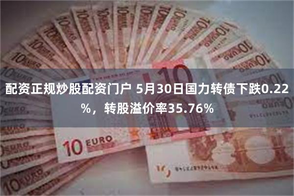 配资正规炒股配资门户 5月30日国力转债下跌0.22%，转股溢价率35.76%