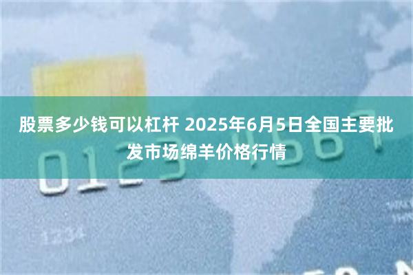 股票多少钱可以杠杆 2025年6月5日全国主要批发市场绵羊价格行情